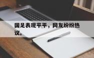 九游在线使用网址-国足表现平平，网友纷纷热议。