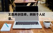 九游在线使用网址-王磊再创佳绩，刷新个人纪录。