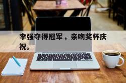 九游在线使用网址-李强夺得冠军，亲吻奖杯庆祝。