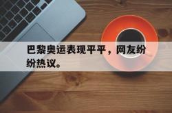 九游在线平台官网-巴黎奥运表现平平，网友纷纷热议。