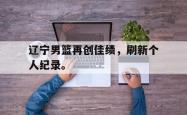九游在线使用网址-辽宁男篮再创佳绩，刷新个人纪录。
