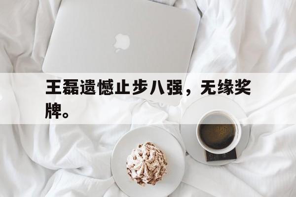 九游在线使用网址-王磊遗憾止步八强，无缘奖牌。