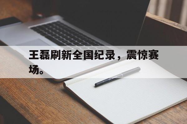 九游在线平台官网-王磊刷新全国纪录，震惊赛场。