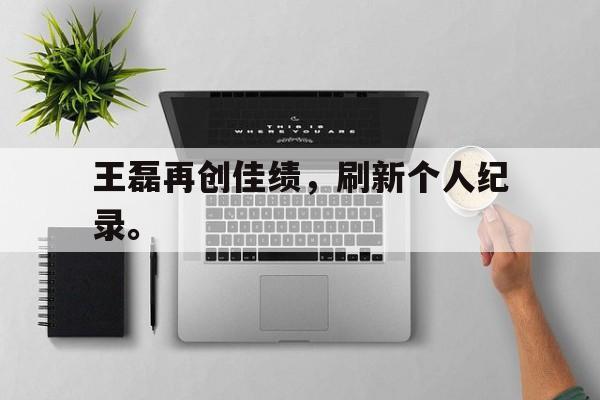 九游在线平台官网-王磊再创佳绩，刷新个人纪录。