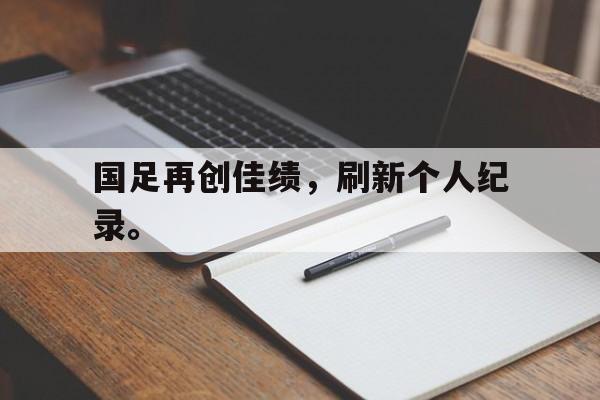 九游在线平台官网-国足再创佳绩，刷新个人纪录。
