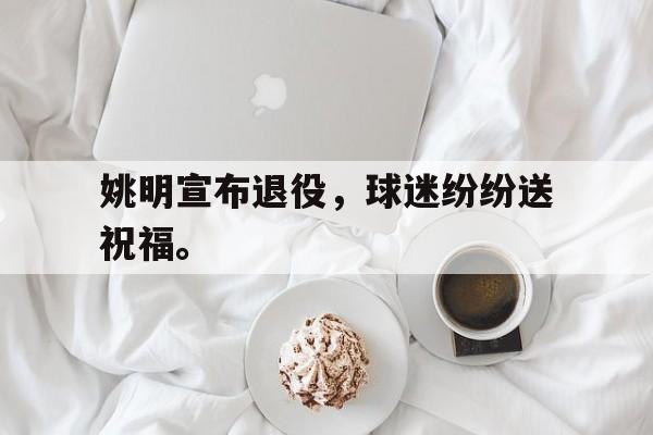 九游在线平台官网-姚明宣布退役，球迷纷纷送祝福。