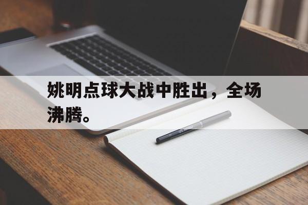 九游在线使用网址-姚明点球大战中胜出，全场沸腾。