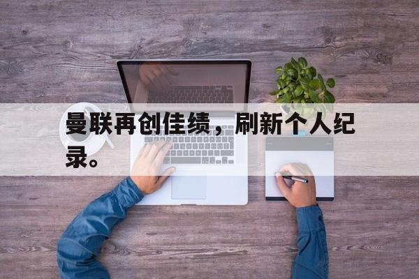 九游在线平台官网-曼联再创佳绩，刷新个人纪录。