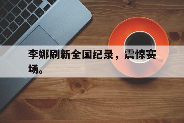 九游在线平台官网-李娜刷新全国纪录，震惊赛场。