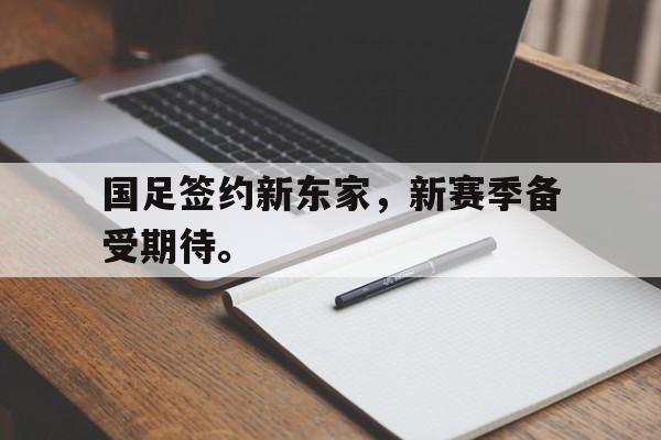 九游在线使用网址-国足签约新东家，新赛季备受期待。