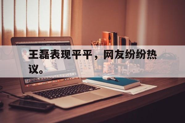 九游在线平台官网-王磊表现平平，网友纷纷热议。