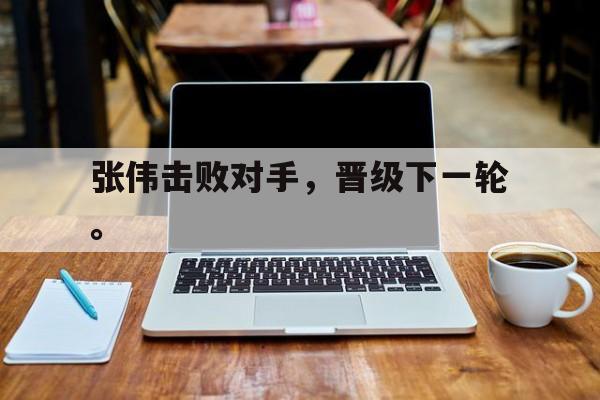 九游在线使用网址-张伟击败对手，晋级下一轮。