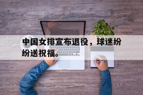 九游在线使用网址-中国女排宣布退役，球迷纷纷送祝福。