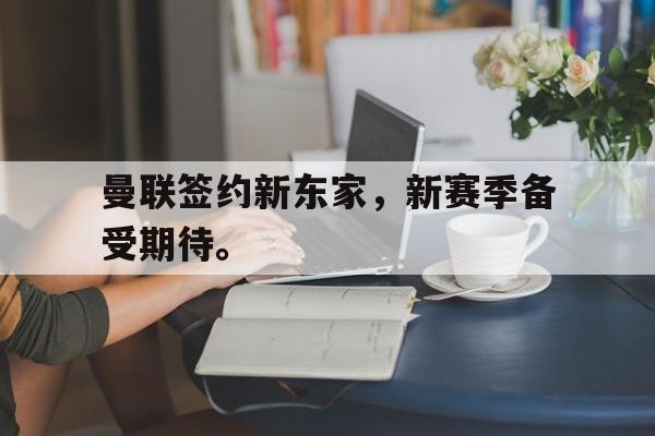 九游在线平台官网-曼联签约新东家，新赛季备受期待。