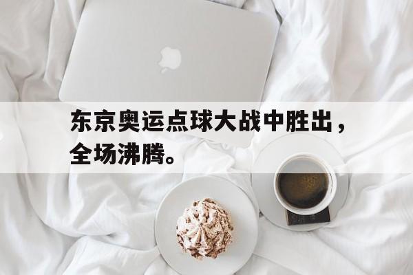 九游在线使用网址-东京奥运点球大战中胜出，全场沸腾。