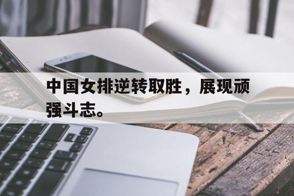 九游在线使用网址-中国女排逆转取胜，展现顽强斗志。