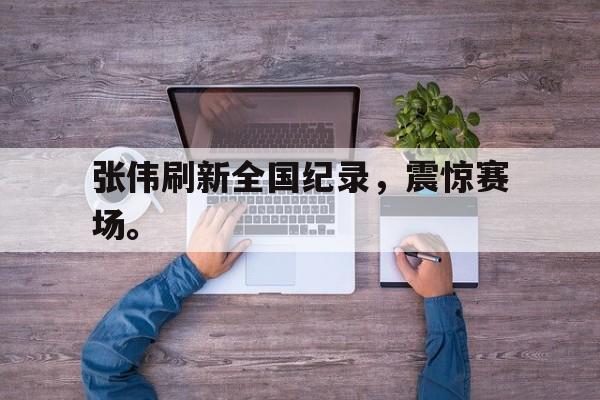 九游在线平台官网-张伟刷新全国纪录，震惊赛场。