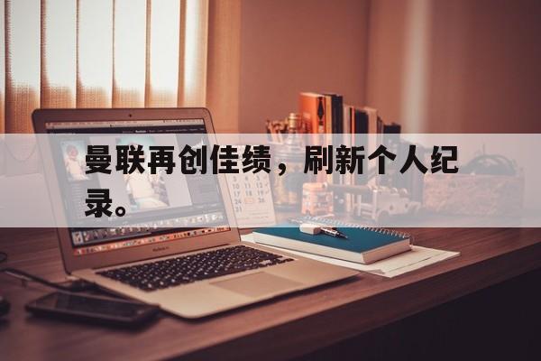 九游在线使用网址-曼联再创佳绩，刷新个人纪录。