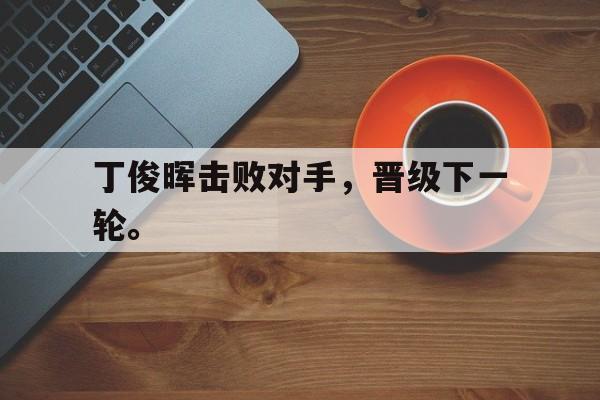 九游在线平台官网-丁俊晖击败对手，晋级下一轮。