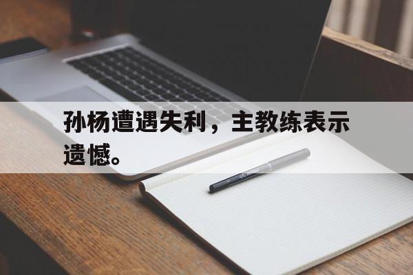九游在线平台官网-孙杨遭遇失利，主教练表示遗憾。