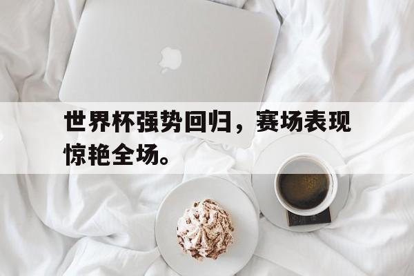 九游在线使用网址-世界杯强势回归，赛场表现惊艳全场。
