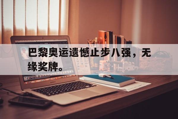 九游在线平台官网-巴黎奥运遗憾止步八强，无缘奖牌。