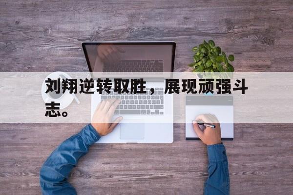 九游在线使用网址-刘翔逆转取胜，展现顽强斗志。