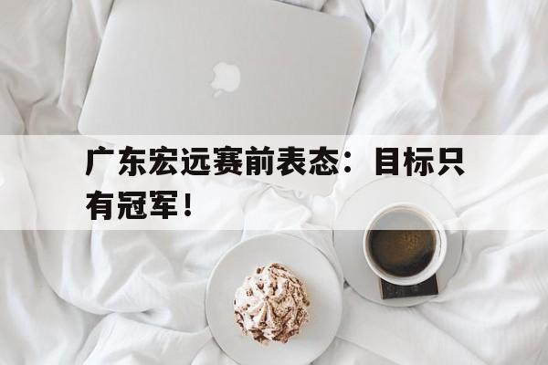 九游在线使用网址-广东宏远赛前表态：目标只有冠军！