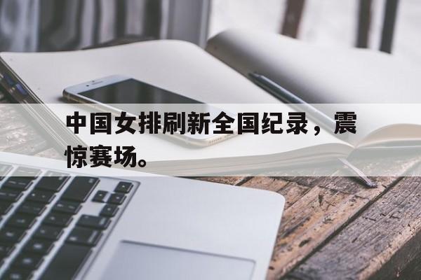 九游在线平台官网-中国女排刷新全国纪录，震惊赛场。