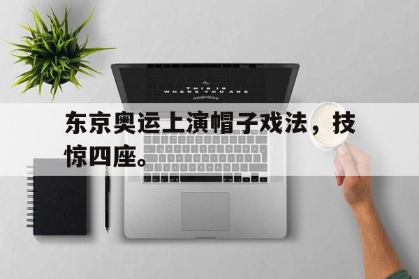 九游在线使用网址-东京奥运上演帽子戏法，技惊四座。