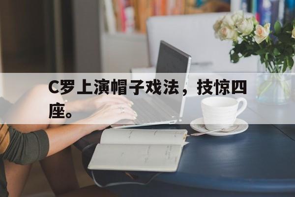 九游在线使用网址-C罗上演帽子戏法，技惊四座。