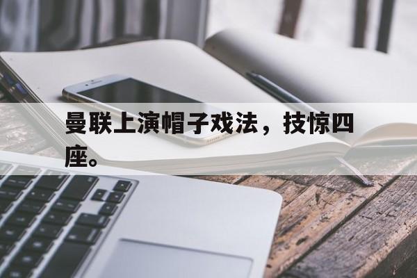 九游在线使用网址-曼联上演帽子戏法，技惊四座。