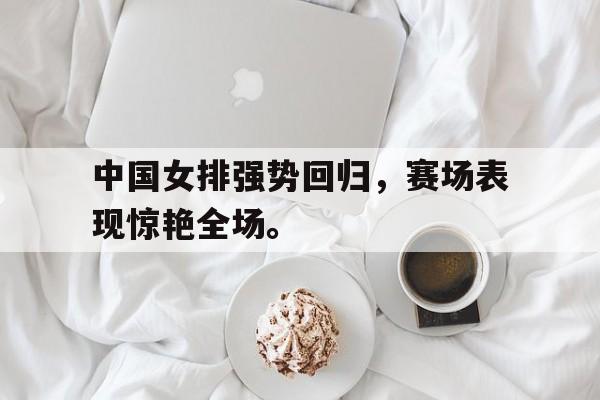 九游在线平台官网-中国女排强势回归，赛场表现惊艳全场。