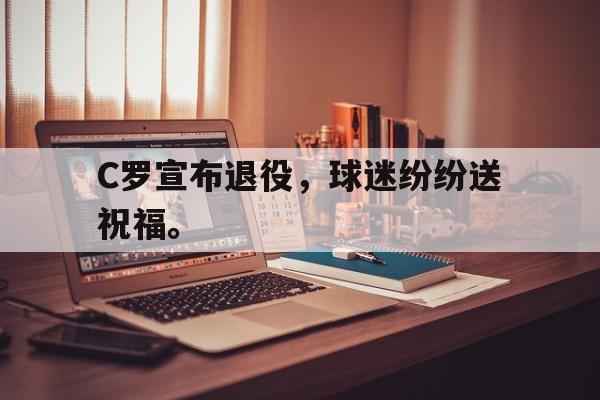九游在线使用网址-C罗宣布退役，球迷纷纷送祝福。