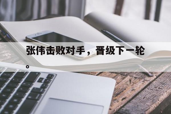九游在线使用网址-张伟击败对手，晋级下一轮。