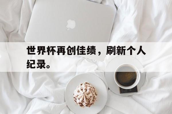 九游在线平台官网-世界杯再创佳绩，刷新个人纪录。