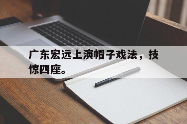 九游在线平台官网-广东宏远上演帽子戏法，技惊四座。