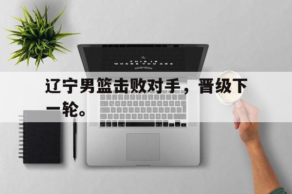 九游在线平台官网-辽宁男篮击败对手，晋级下一轮。