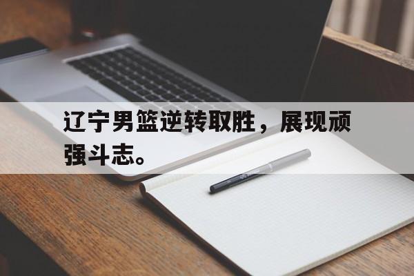 九游在线平台官网-辽宁男篮逆转取胜，展现顽强斗志。