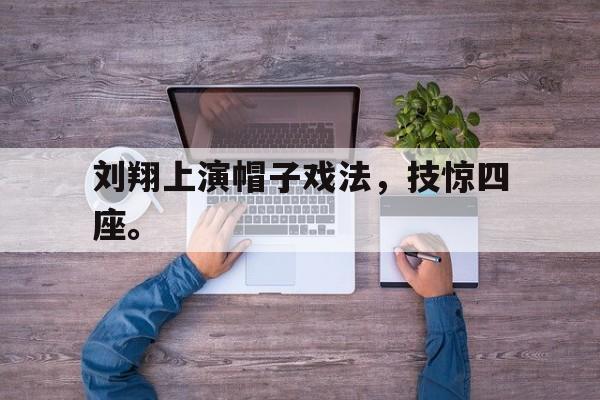 九游在线使用网址-刘翔上演帽子戏法，技惊四座。