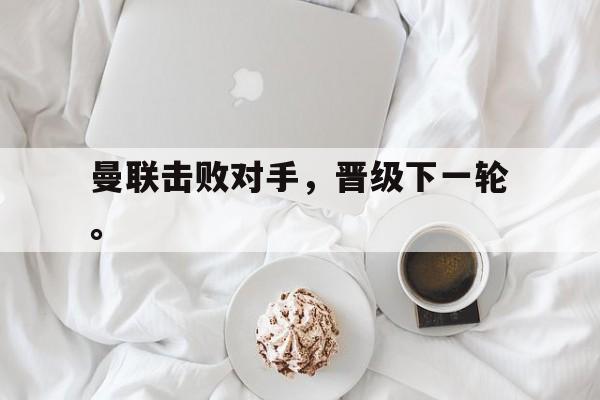 九游在线平台官网-曼联击败对手，晋级下一轮。