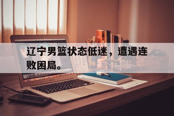 九游在线平台官网-辽宁男篮状态低迷，遭遇连败困局。