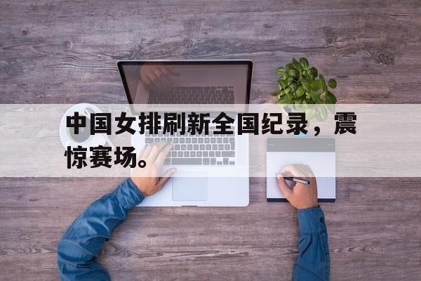九游在线使用网址-中国女排刷新全国纪录，震惊赛场。