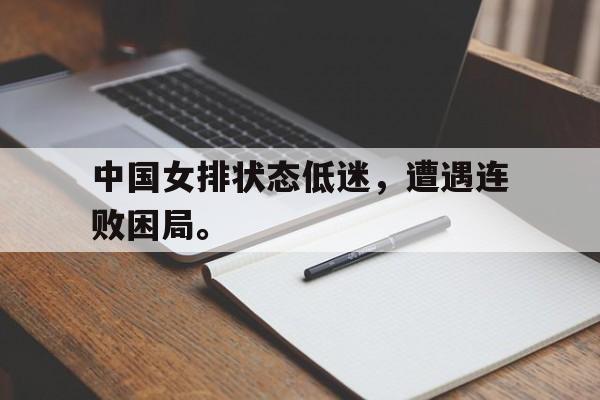 九游在线平台官网-中国女排状态低迷，遭遇连败困局。