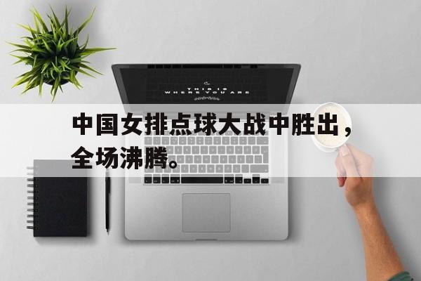 九游在线使用网址-中国女排点球大战中胜出，全场沸腾。