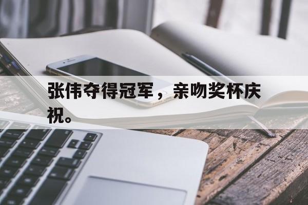 九游在线使用网址-张伟夺得冠军，亲吻奖杯庆祝。