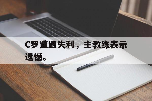 九游在线使用网址-C罗遭遇失利，主教练表示遗憾。