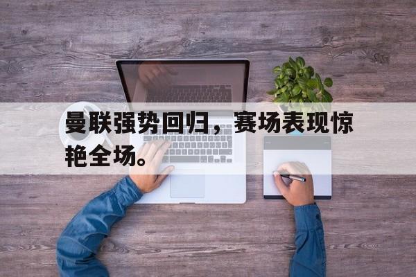 九游在线平台官网-曼联强势回归，赛场表现惊艳全场。