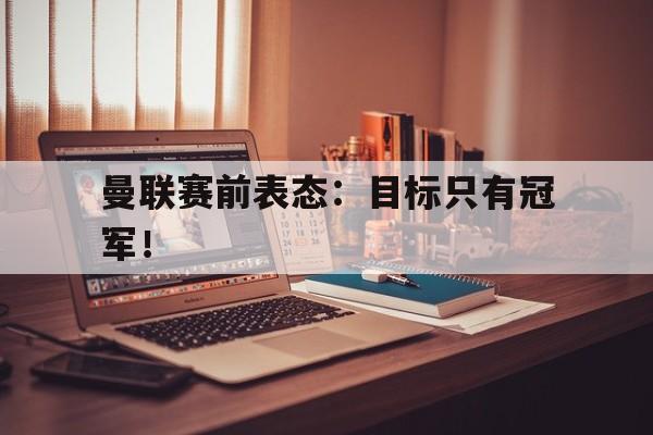 九游在线使用网址-曼联赛前表态：目标只有冠军！