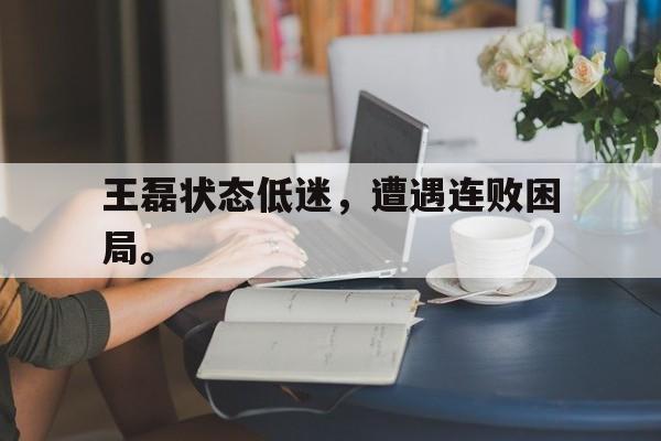 九游在线平台官网-王磊状态低迷，遭遇连败困局。